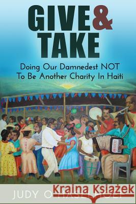 Give & Take: Doing Our Damnedest NOT to be Another Charity in Haiti Haselhoef, Judy O. 9781941142684 Jetlaunch - książka