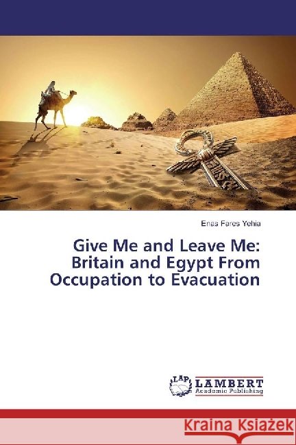 Give Me and Leave Me: Britain and Egypt From Occupation to Evacuation Fares Yehia, Enas 9783659976346 LAP Lambert Academic Publishing - książka