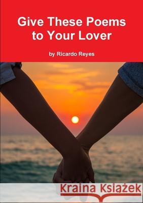 Give These Poems to Your Lover Ricardo Reyes 9781387075799 Lulu.com - książka