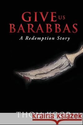 Give Us Barabbas: A Redemption Story Thom Koop 9781631294600 Xulon Press - książka