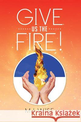 Give Us the Fire! Mj Wise 9781499035155 Xlibris Corporation - książka