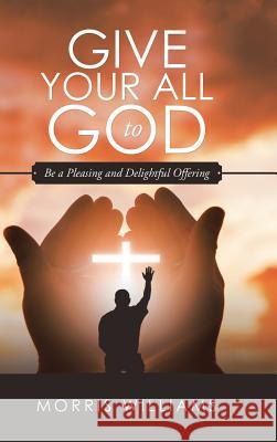 Give Your All to God: Be a Pleasing and Delightful Offering Morris Williams 9781532065897 iUniverse - książka