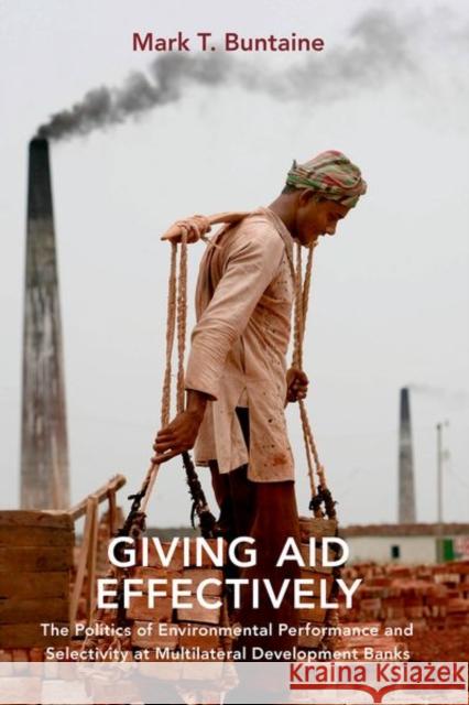 Giving Aid Effectively: The Politics of Environmental Performance and Selectivity at Multilateral Development Banks Mark T. Buntaine 9780190928018 Oxford University Press, USA - książka