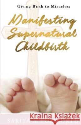 Giving Birth to Miracles: Manifesting Supernatural Childbirth Sarita A. Foxworth 9781727264920 Createspace Independent Publishing Platform - książka