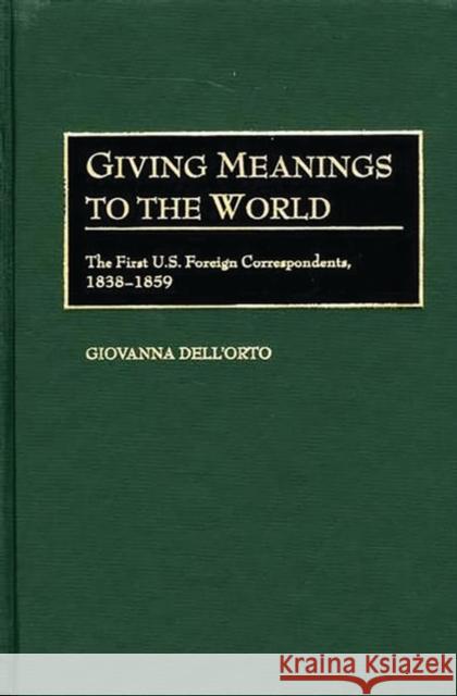 Giving Meanings to the World: The First U.S. Foreign Correspondents, 1838-1859 Dell'orto, Giovanna 9780313322907 Greenwood Press - książka