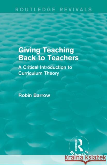 Giving Teaching Back to Teachers: A Critical Introduction to Curriculum Theory Robin Barrow 9781138922907 Routledge - książka