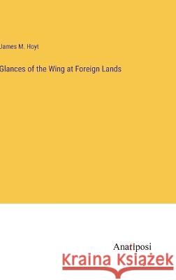 Glances of the Wing at Foreign Lands James M Hoyt   9783382143633 Anatiposi Verlag - książka