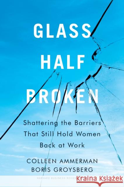 Glass Half-Broken: Shattering the Barriers That Still Hold Women Back at Work Colleen Ammerman Boris Groysberg 9781633695931 Harvard Business Review Press - książka