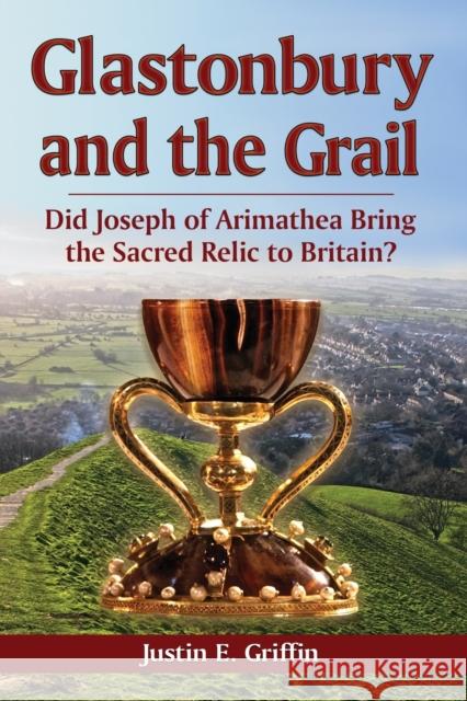 Glastonbury and the Grail: Did Joseph of Arimathea Bring the Sacred Relic to Britain? Griffin, Justin E. 9780786465828 McFarland & Company - książka