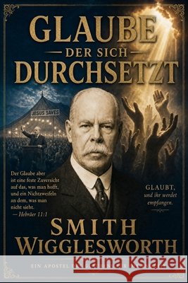 Glaube, der sich durchsetzt - Smith Wigglesworth auf Deustsch: Zeitlose Lehren über Glauben, Wunder, Heilung, Zeichen und Wunder und die Kraft des Hei Wigglesworth, Smith, Lighthall, Michael 9781807660956 Cosmic Jive Publishing - książka