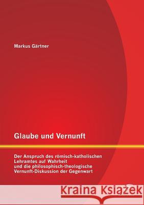 Glaube und Vernunft: Der Anspruch des römisch-katholischen Lehramtes auf Wahrheit und die philosophisch-theologische Vernunft-Diskussion de Gärtner, Markus 9783958509528 Diplomica Verlag Gmbh - książka