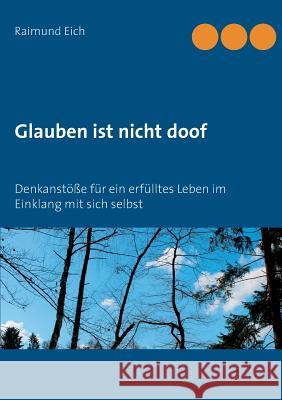 Glauben ist nicht doof: Denkanstöße für ein erfülltes Leben im Einklang mit sich selbst Eich, Raimund 9783746044705 Books on Demand - książka