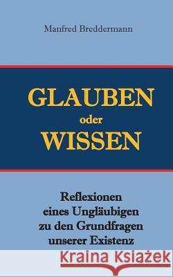 Glauben oder Wisssen: Reflexionen eines Ungläubigen zu den Grundfragen unserer Existenz Manfred Breddermann 9783744837736 Books on Demand - książka