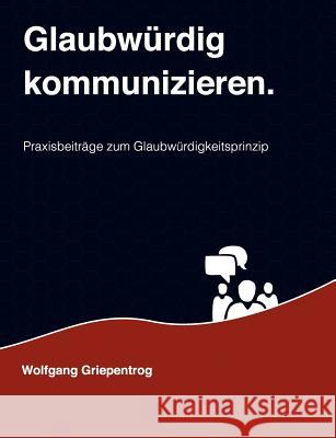 Glaubwürdig kommunizieren.: Praxisbeiträge zum Glaubwürdigkeitsprinzip Griepentrog, Wolfgang 9783848227167 Books on Demand - książka