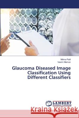 Glaucoma Diseased Image Classification Using Different Classifiers Patil, Nilima; Memon, Vasim 9786139827893 LAP Lambert Academic Publishing - książka