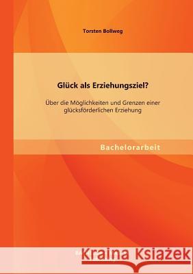 Glück als Erziehungsziel? Über die Möglichkeiten und Grenzen einer glücksförderlichen Erziehung Bollweg, Torsten 9783956840081 Bachelor + Master Publishing - książka