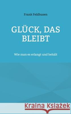 Gl?ck, das bleibt: Wie man es erlangt und beh?lt Frank Feldhusen 9783758383595 Bod - Books on Demand - książka