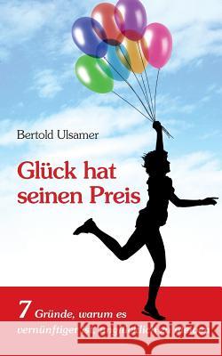 Glück hat seinen Preis: 7 Gründe, warum es vernünftiger ist, unglücklich zu bleiben Ulsamer, Bertold 9783735723833 Books on Demand - książka