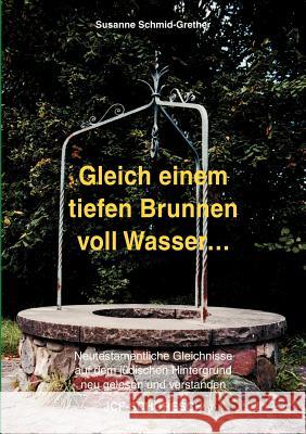 Gleich einem tiefen Brunnen voll Wasser ...: Neutestamentliche Gleichnisse auf dem jüdischen Hintergrund neu gelesen und verstanden Schmid-Grether, Susanne 9783952162279 Schoresch Gmbh - książka