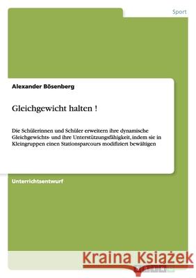 Gleichgewicht halten ! : Die Schülerinnen und Schüler erweitern ihre dynamische Gleichgewichts- und ihre Unterstützungsfähigkeit, indem sie in Kleingruppen einen Stationsparcours modifiziert bewältige Alexander B 9783656081777 Grin Verlag - książka