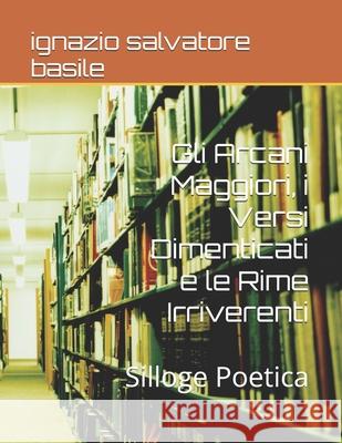 Gli Arcani Maggiori, i Versi Dimenticati e le Rime Irriverenti: Silloge Poetica Ignazio Salvatore Basile 9781706988168 Independently Published - książka