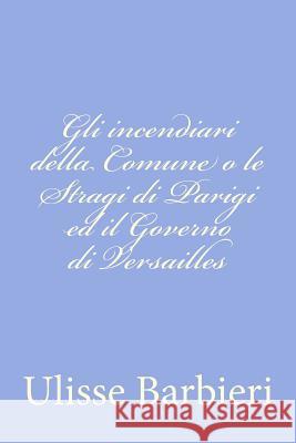 Gli incendiari della Comune o le Stragi di Parigi ed il Governo di Versailles Barbieri, Ulisse 9781478228912 Createspace - książka