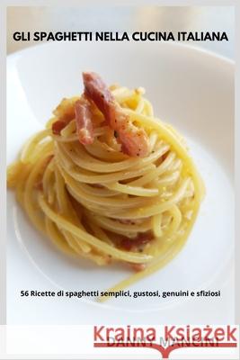 Gli Spaghetti nella Cucina Italiana: 56 Ricette di Spaghetti Semplici, Gustosi, Genuini e Sfiziosi Danny Mancini 9781914974465 Danny Mancini - książka