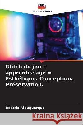 Glitch de jeu + apprentissage = Esthetique. Conception. Preservation. Beatriz Albuquerque   9786205893883 Editions Notre Savoir - książka