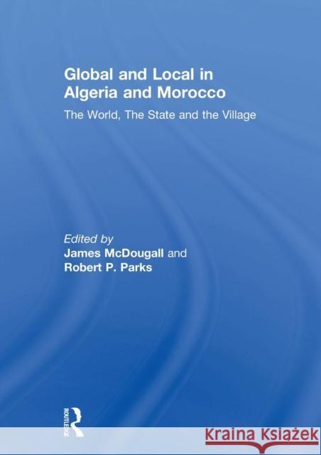 Global and Local in Algeria and Morocco: The World, the State and the Village James McDougall Robert P. Parks 9781138106611 Routledge - książka