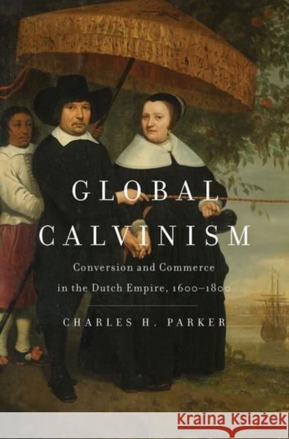 Global Calvinism: Conversion and Commerce in the Dutch Empire, 1600-1800 Charles H. Parker 9780300236057 Yale University Press - książka