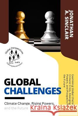 Global Challenges: Examining Global Challenges, Climate Crisis, Emerging Powers, and Prospects for the Future Jonathan a Sinclair   9784563195571 PN Books - książka