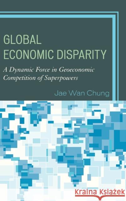 Global Economic Disparity: A Dynamic Force in Geoeconomic Competition of Superpowers Jae Wan Chung 9780739193570 Lexington Books - książka