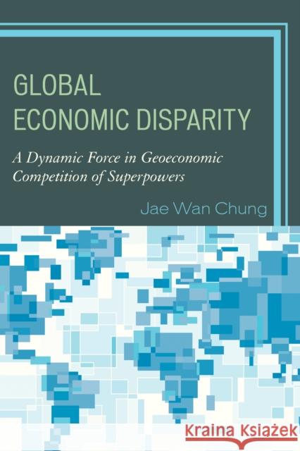 Global Economic Disparity: A Dynamic Force in Geoeconomic Competition of Superpowers Jae Wan Chung 9781498516099 Lexington Books - książka