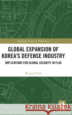 Global Expansion of Korea's Defense Industry: Implications for Global Security in Flux Wooyeal Paik 9781041349006 Taylor & Francis Ltd - książka