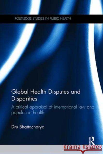 Global Health Disputes and Disparities: A Critical Appraisal of International Law and Population Health Dru Bhattacharya 9781138108462 Taylor and Francis - książka