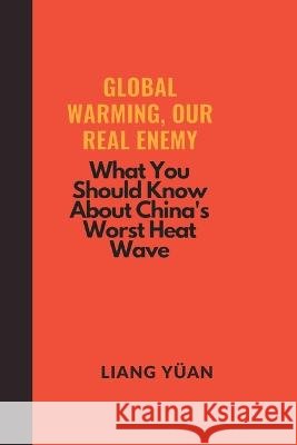 Global Warming, Our Real Enemy: What You Need to Know About China's Worst Heat Wave Liang Yüan 9798848280982 Independently Published - książka