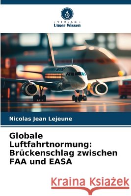 Globale Luftfahrtnormung: Br?ckenschlag zwischen FAA und EASA Nicolas Jean LeJeune 9786209242656 Verlag Unser Wissen - książka