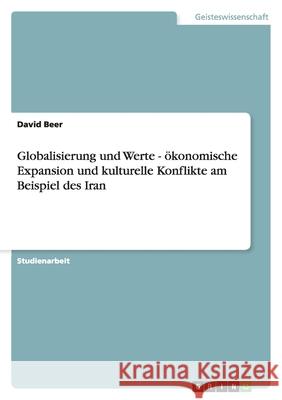 Globalisierung und Werte - ökonomische Expansion und kulturelle Konflikte am Beispiel des Iran David Beer 9783638751148 Grin Verlag - książka