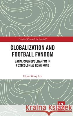 Globalization and Football Fandom: Banal Cosmopolitanism in Post-Colonial Hong Kong Chun Wing (Hong Kong Polytechnic University) Lee 9781032941899 Routledge - książka