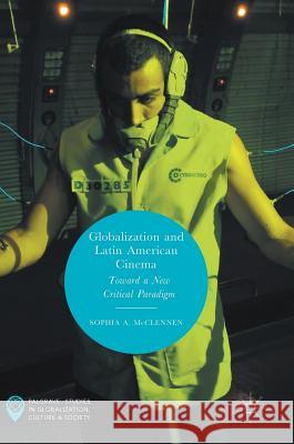 Globalization and Latin American Cinema: Toward a New Critical Paradigm McClennen, Sophia A. 9783319570594 Palgrave MacMillan - książka