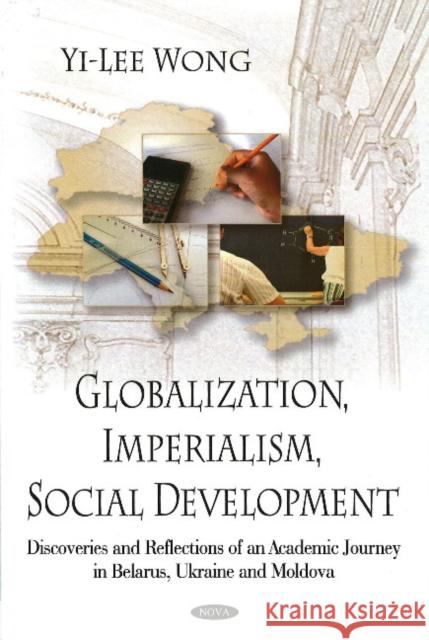 Globalization, Imperialism, Social Development: Discoveries & Reflections of an Academic Journey in Belarus, Ukraine, & Moldova Yi-Lee Wong 9781604567601 Nova Science Publishers Inc - książka