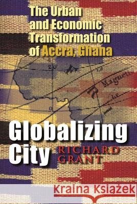 Globalizing City: The Urban and Economic Transformation of Accra, Ghana Grant, Richard 9780815631729 Syracuse University Press - książka