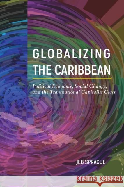 Globalizing the Caribbean: Political Economy, Social Change, and the Transnational Capitalist Class Jeb Sprague 9781439916544 Temple University Press - książka