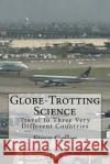 Globe-Trotting Science: Travel to Three Very Different Countries Steve Geller 9781470104344 Createspace