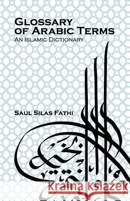 Glossary of Arabic Terms (an Islamic Dictionary) Saul Silas Fathi 9780977711741 Saul Silas Fathi - książka