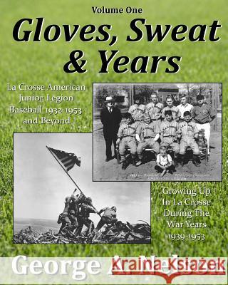 Gloves, Sweat & Years -- Vol. I: La Crosse American Legion Junior League Baseball 1932 - 1953 and Beyond/Growing Up in La Crosse During the War Years George a. Nelson 9781719406826 Createspace Independent Publishing Platform - książka