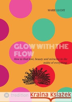 Glow with the Flow: How to find love, beauty and miracles in the midst of everything. Marie Lucht 9783384274403 Tredition Gmbh - książka