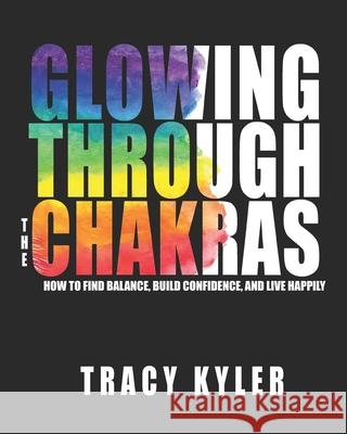 Glowing through the Chakras: How to Find Balance, Build Confidence, and Live Happily Tracy Kyler 9781736132616 Glow Coach LLC - książka