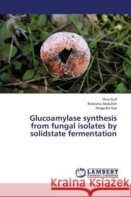 Glucoamylase Synthesis from Fungal Isolates by Solidstate Fermentation Gull Hina                                Abdullah Roheena                         Naz Shagufta 9783659421969 LAP Lambert Academic Publishing - książka