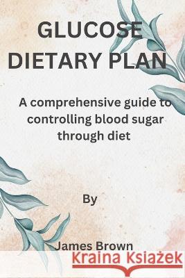 Glucose Dietary Plan: A comprehensive guide to controlling blood sugar through diet James Brown   9798393088071 Independently Published - książka